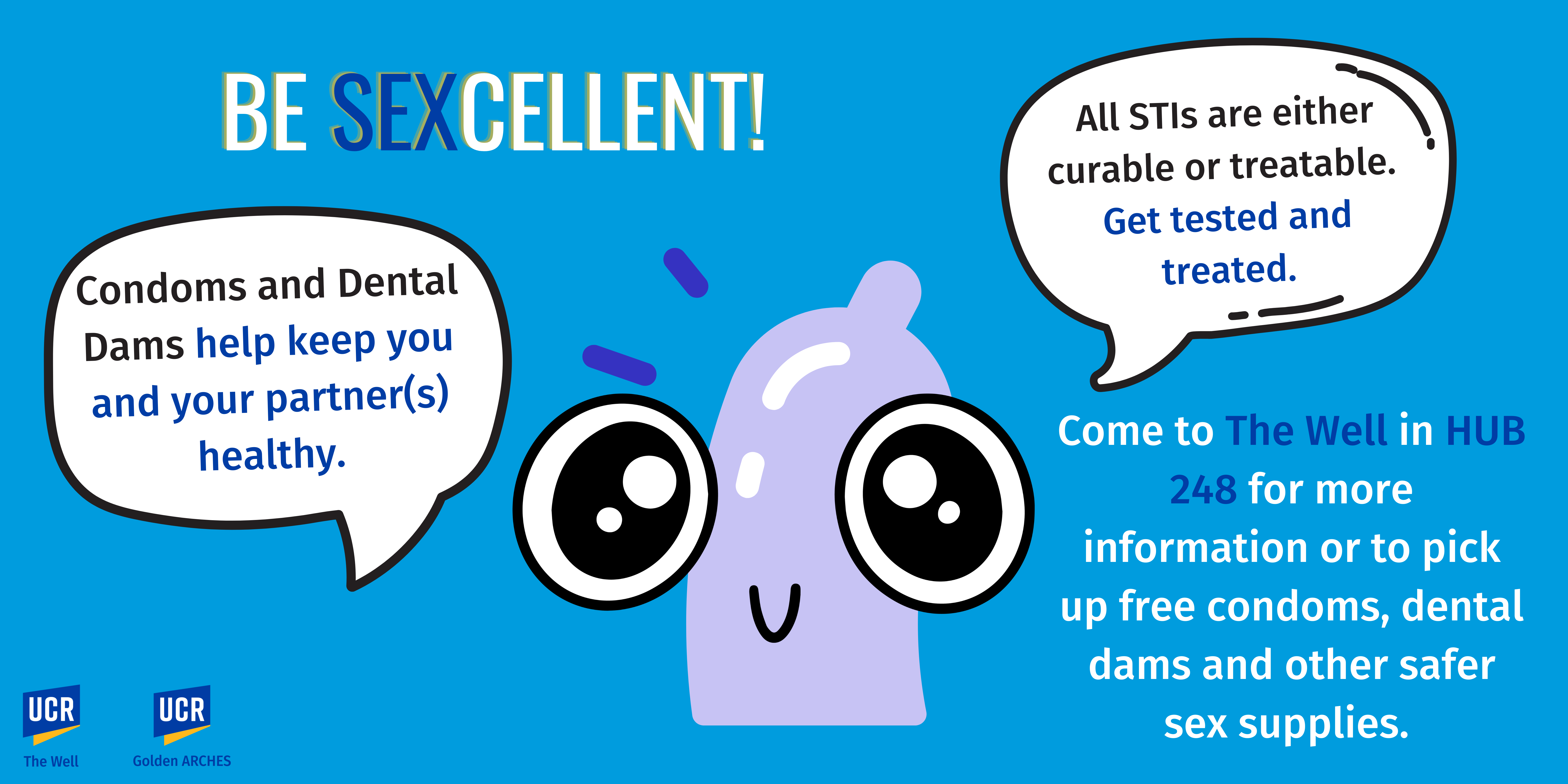 Be Sexcellent! Condoms and dental dams help keep you and your partner(s) healthy. All STI's are either curable or treatable. Get tests and treated. Come to The Well in HUB 248 for more information or to pick up free condoms, dental dams and other safer sex supplies. 