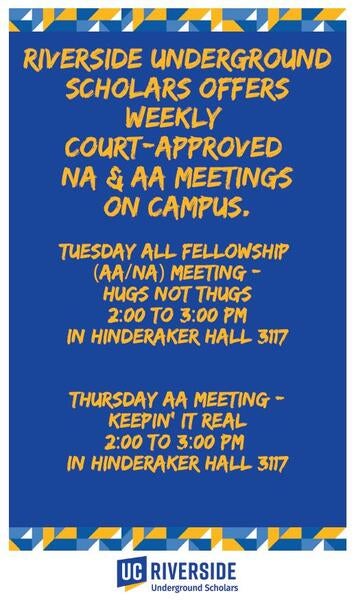 Riverside Underground Scholars Court-Approved NA and AA meetings. Tuesdays AA/NA 2-3PM Hinderaker Hall 3117 and Thursdays AA Meeting 2-3 PM Hinderaker Hall 3117