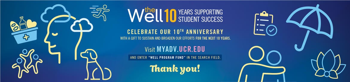 Celebrate the Well's 10th Anniversary. with a gift to sustain and broaden our efforts for the next 10 years. Visit myadv.ucr.edu. and enter “WELL Program Fund” in the search field.